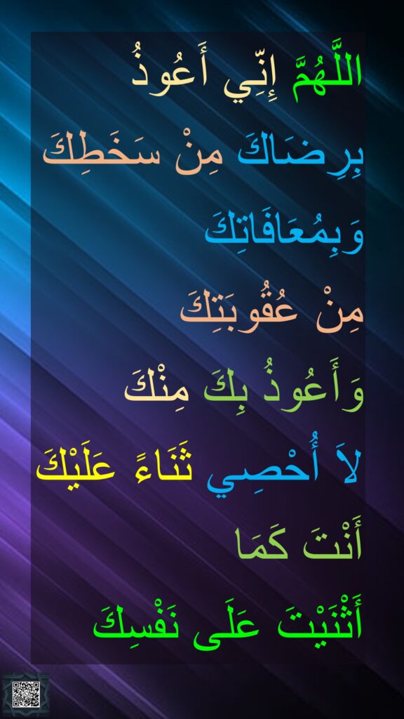 اللَّهُمَّ إِنِّي أَعُوذُ بِرِضَاكَ مِنْ سَخَطِكَ وَبِمُعَافَاتِكَ 
مِنْ عُقُوبَتِكَ 
وَأَعُوذُ بِكَ مِنْكَ 
لاَ أُحْصِي ثَنَاءً عَلَيْكَ أَنْتَ كَمَا 
أَثْنَيْتَ عَلَى نَفْسِكَ 