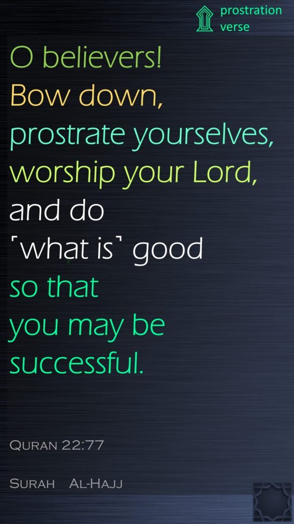O believers! Bow down, prostrate yourselves, worship your Lord, and do ˹what is˺ good so that you may be successful.Quran 22:77Surah    Al-Hajj