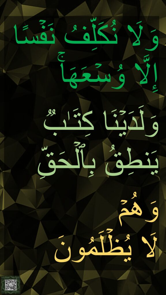 وَلَا نُكَلِّفُ نَفۡسًا إِلَّا وُسۡعَهَاۚ

وَلَدَیۡنَا كِتَـٰبࣱ یَنطِقُ بِٱلۡحَقِّ

وَهُمۡ 
لَا یُظۡلَمُونَ
