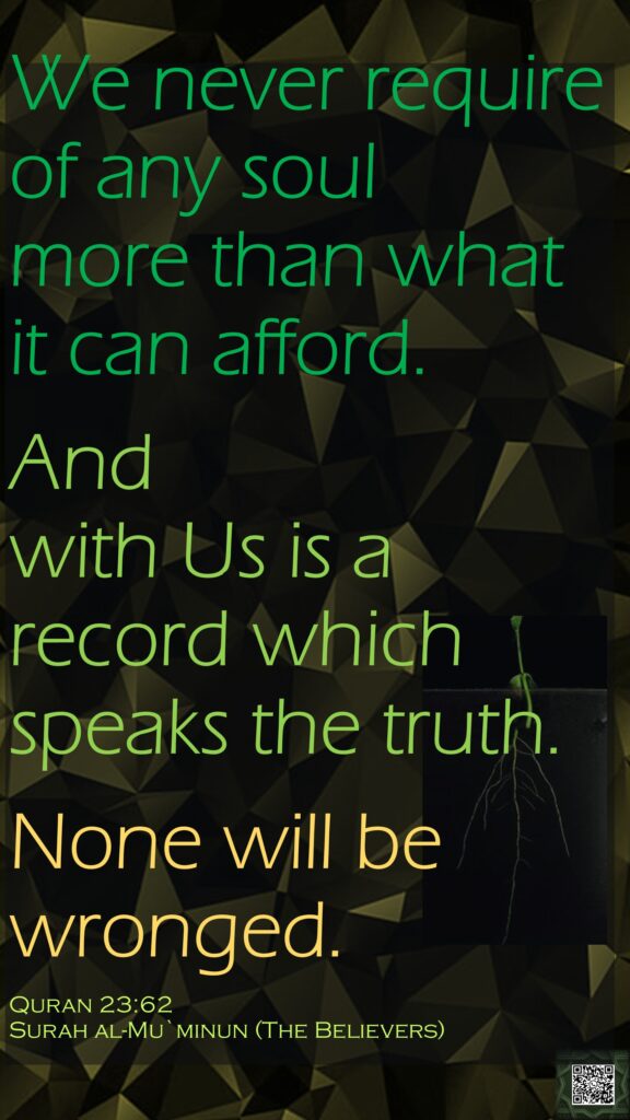 We never require of any soul more than what it can afford. And with Us is a record which speaks the truth. None will be wronged.Quran 23:62Surah al-Mu`minun (The Believers)