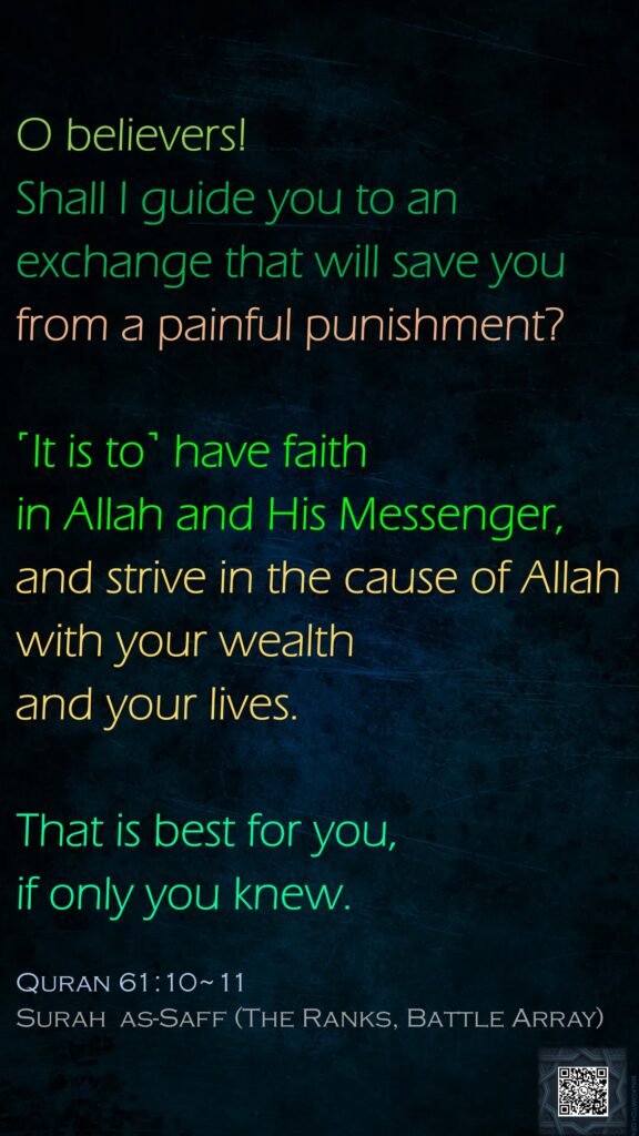 O believers! Shall I guide you to an exchange that will save you from a painful punishment?˹It is to˺ have faith in Allah and His Messenger, and strive in the cause of Allah with your wealth and your lives. That is best for you, if only you knew.Quran 61:10~11Surah  as-Saff (The Ranks, Battle Array)