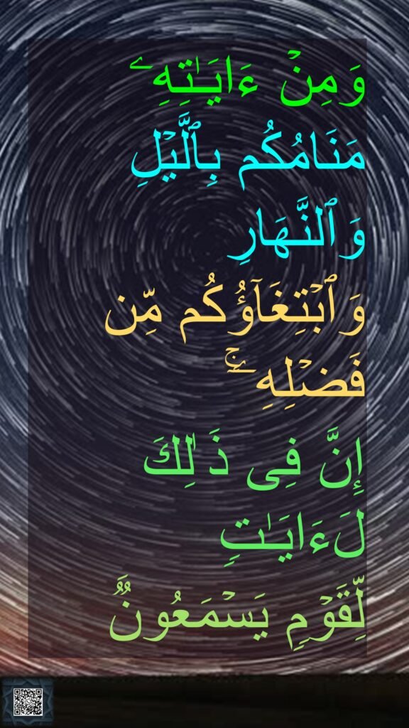 وَمِنۡ ءَایَـٰتِهِۦ مَنَامُكُم بِٱلَّیۡلِ وَٱلنَّهَارِ وَٱبۡتِغَاۤؤُكُم مِّن فَضۡلِهِۦۤۚ 
إِنَّ فِی ذَ ٰلِكَ لَءَایَـٰتࣲ 
لِّقَوۡمࣲ یَسۡمَعُونࣱَ
