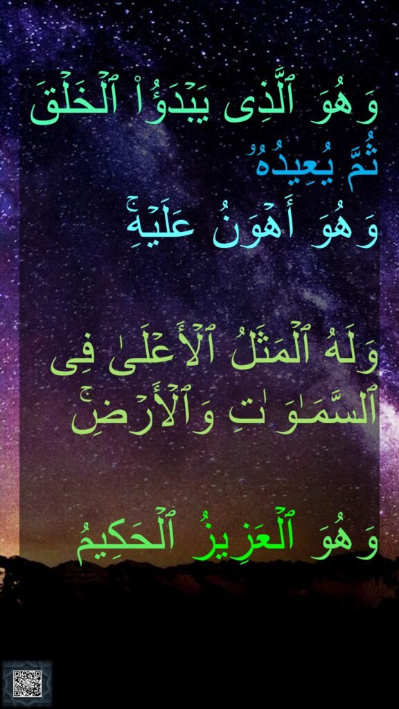 وَهُوَ ٱلَّذِی یَبۡدَؤُا۟ ٱلۡخَلۡقَ
ثُمَّ یُعِیدُهُۥ 
وَهُوَ أَهۡوَنُ عَلَیۡهِۚ 

وَلَهُ ٱلۡمَثَلُ ٱلۡأَعۡلَىٰ فِی ٱلسَّمَـٰوَ ٰتِ وَٱلۡأَرۡضِۚ 

وَهُوَ ٱلۡعَزِیزُ ٱلۡحَكِیمُ