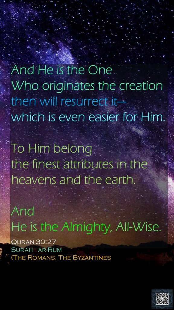 And He is the One Who originates the creation then will resurrect it—which is even easier for Him. To Him belong the finest attributes in the heavens and the earth. And He is the Almighty, All-Wise.Quran 30:27Surah   ar-Rum (The Romans, The Byzantines