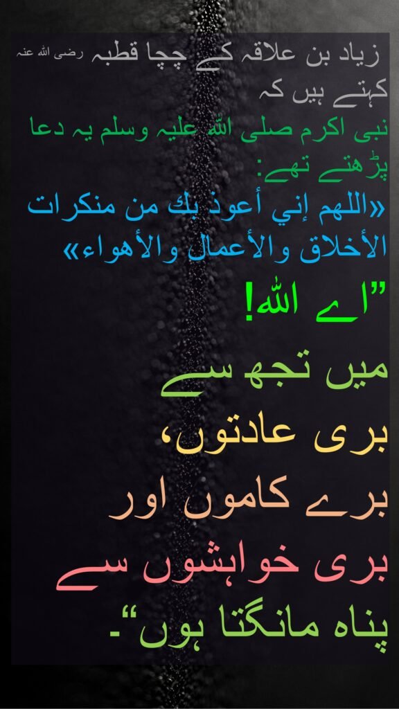 زیاد بن علاقہ کے چچا قطبہ رضی الله عنہ کہتے ہیں کہ   
نبی اکرم صلی اللہ علیہ وسلم یہ دعا پڑھتے تھے: 
«اللهم إني أعوذ بك من منكرات الأخلاق والأعمال والأهواء» 
”اے اللہ! 
میں تجھ سے 
بری عادتوں، 
برے کاموں اور 
بری خواہشوں سے 
پناہ مانگتا ہوں“۔ 
