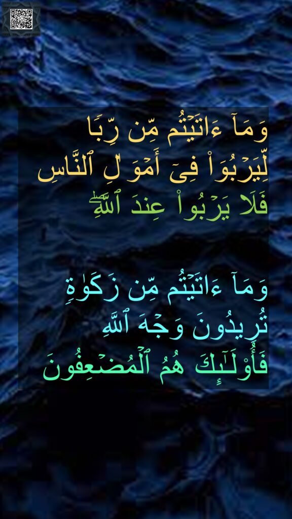وَمَاۤ ءَاتَیۡتُم مِّن رِّبࣰا لِّیَرۡبُوَا۟ فِیۤ أَمۡوَ ٰلِ ٱلنَّاسِ فَلَا یَرۡبُوا۟ عِندَ ٱللَّهِۖ 

وَمَاۤ ءَاتَیۡتُم مِّن زَكَوٰةࣲ تُرِیدُونَ وَجۡهَ ٱللَّهِ 
فَأُو۟لَـٰۤىِٕكَ هُمُ ٱلۡمُضۡعِفُونَ
