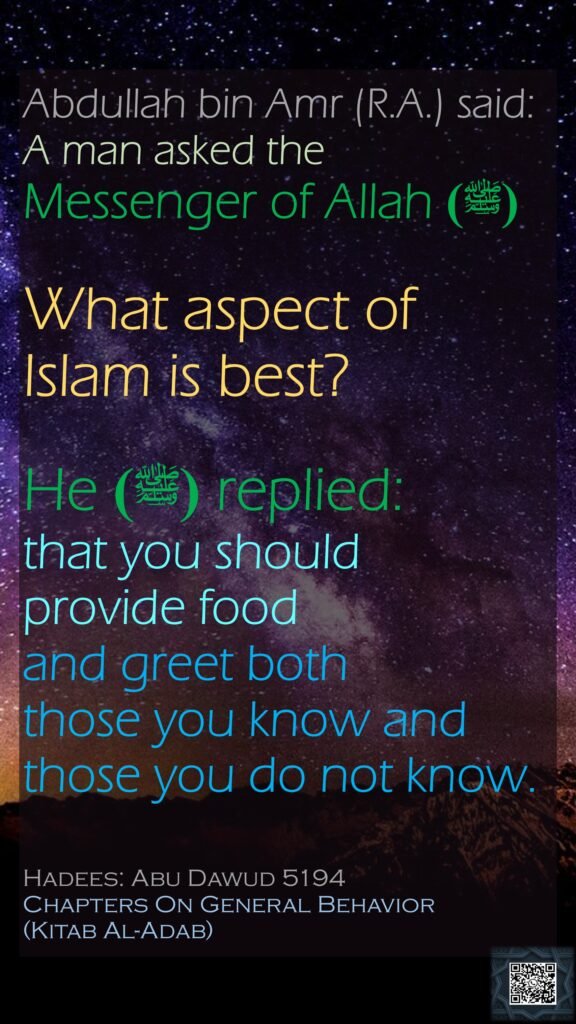 Abdullah bin Amr (R.A.) said: A man asked the Messenger of Allah  (ﷺ)What aspect of Islam is best? He  (ﷺ)replied: that you should provide food and greet both those you know and those you do not know. Hadees: Abu Dawud 5194Chapters On General Behavior (Kitab Al-Adab)