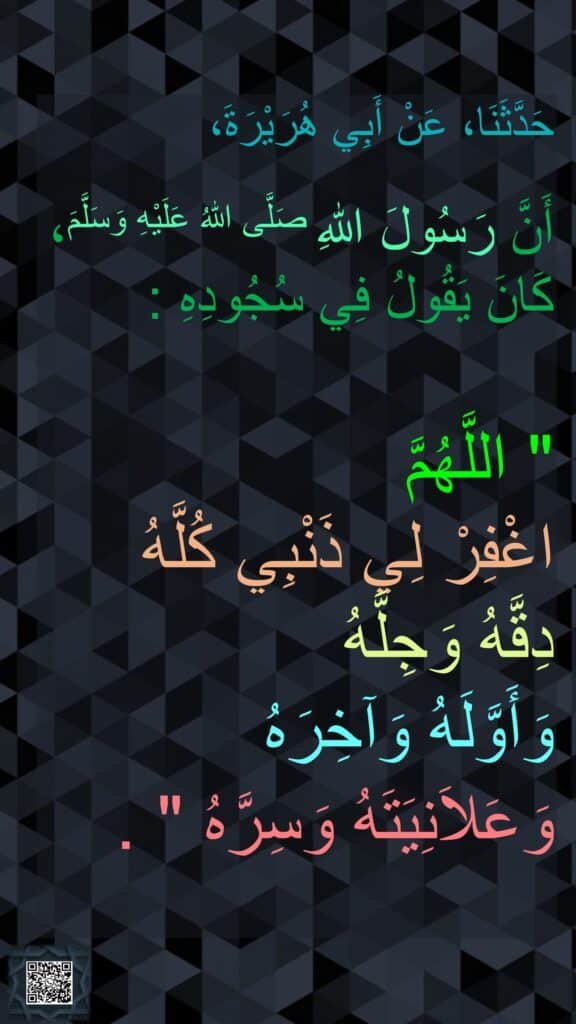 حَدَّثَنَا، عَنْ أَبِي هُرَيْرَةَ،

أَنَّ رَسُولَ اللهِ صَلَّى اللهُ عَلَيْهِ وَسَلَّمَ، كَانَ يَقُولُ فِي سُجُودِهِ :

‏‏‏‏‏‏‏"‏ اللَّهُمَّ 
اغْفِرْ لِي ذَنْبِي كُلَّهُ 
دِقَّهُ وَجِلَّهُ 
وَأَوَّلَهُ وَآخِرَهُ 
وَعَلاَنِيَتَهُ وَسِرَّهُ ‏"‏ ‏.