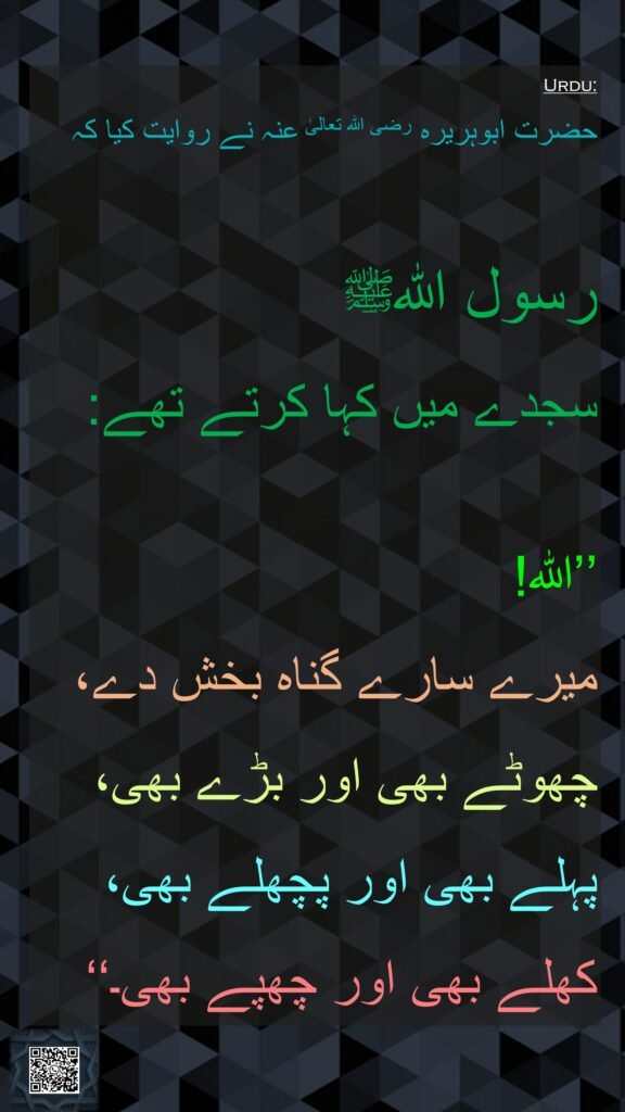 حضرت ابوہریرہ رضی اللہ تعالیٰ عنہ نے روایت کیا کہ 

رسول اللہﷺ 
سجدے میں کہا کرتے تھے:

’’اللہ! 
میرے سارے گناہ بخش دے، چھوٹے بھی اور بڑے بھی، پہلے بھی اور پچھلے بھی، کھلے بھی اور چھپے بھی۔‘‘
