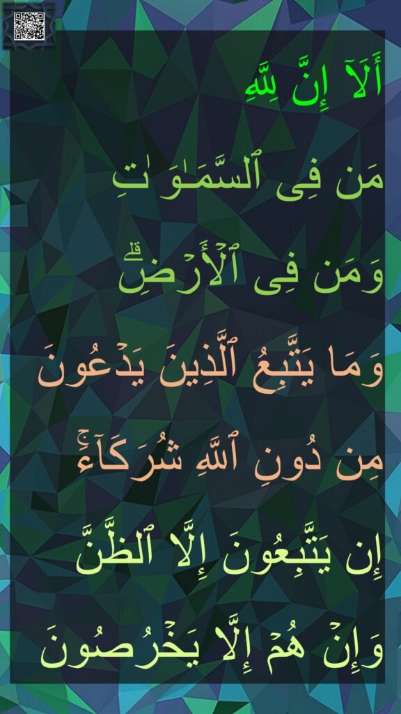 أَلَاۤ إِنَّ لِلَّهِ 
مَن فِی ٱلسَّمَـٰوَ ٰتِ 
وَمَن فِی ٱلۡأَرۡضِۗ 
وَمَا یَتَّبِعُ ٱلَّذِینَ یَدۡعُونَ مِن دُونِ ٱللَّهِ شُرَكَاۤءَۚ 
إِن یَتَّبِعُونَ إِلَّا ٱلظَّنَّ 
وَإِنۡ هُمۡ إِلَّا یَخۡرُصُونَ
