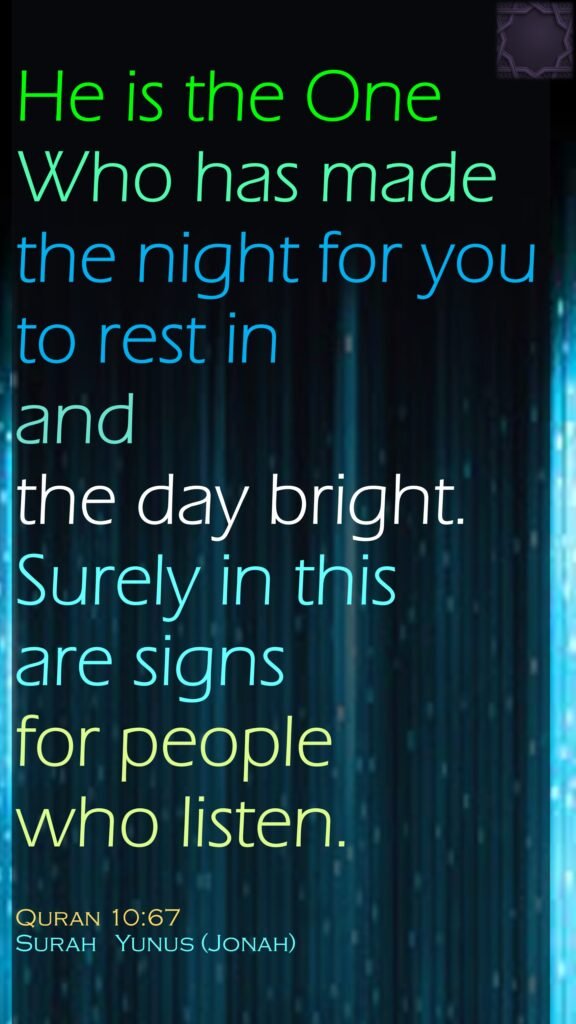 He is the One Who has made the night for you to rest in and the day bright. Surely in this are signs for people who listen.Quran 10:67Surah   Yunus (Jonah)