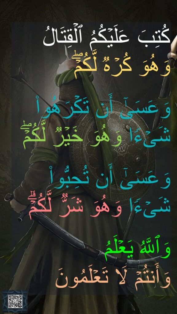 كُتِبَ عَلَیۡكُمُ ٱلۡقِتَالُ وَهُوَ كُرۡهࣱ لَّكُمۡۖ

وَعَسَىٰۤ أَن تَكۡرَهُوا۟ شَیۡءࣰا وَهُوَ خَیۡرࣱ لَّكُمۡۖ 

وَعَسَىٰۤ أَن تُحِبُّوا۟ شَیۡءࣰا وَهُوَ شَرࣱّ لَّكُمۡۗ 

وَٱللَّهُ یَعۡلَمُ 
وَأَنتُمۡ لَا تَعۡلَمُونَ