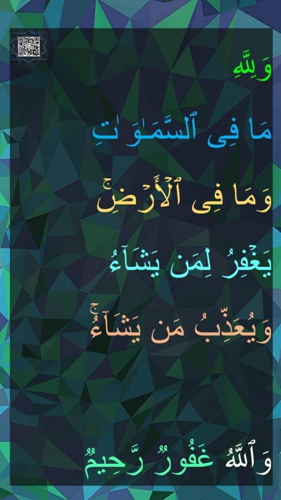 وَلِلَّهِ 
مَا فِی ٱلسَّمَـٰوَ ٰتِ 
وَمَا فِی ٱلۡأَرۡضِۚ 
یَغۡفِرُ لِمَن یَشَاۤءُ 
وَیُعَذِّبُ مَن یَشَاۤءُۚ 

وَٱللَّهُ غَفُورࣱ رَّحِیمࣱ
