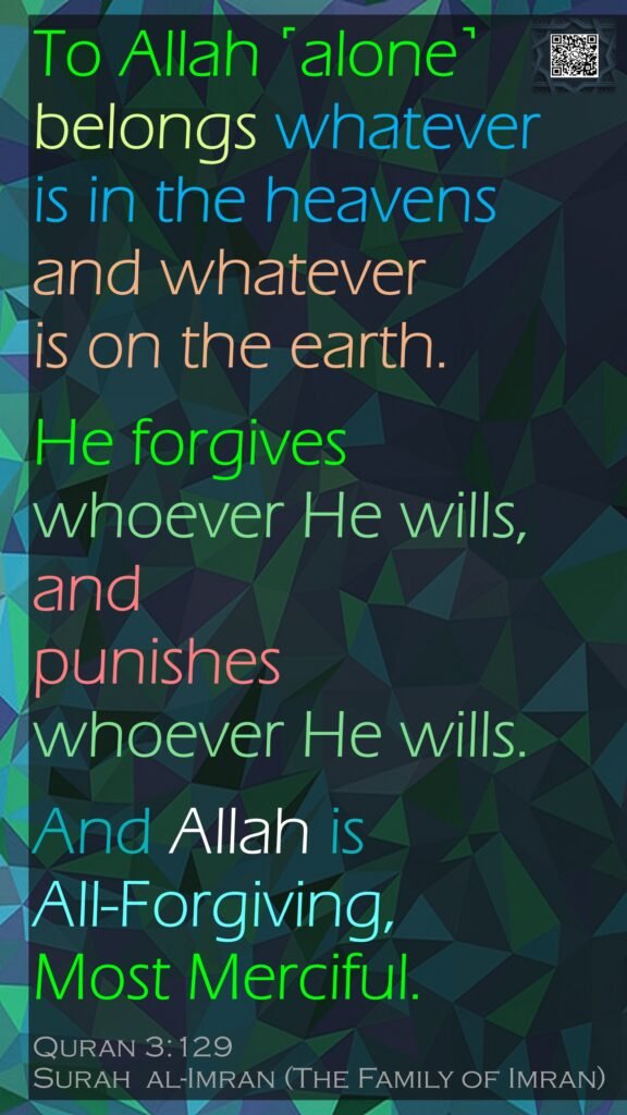 To Allah ˹alone˺ belongs whatever is in the heavens and whatever is on the earth. He forgives whoever He wills, and punishes whoever He wills.And Allah is All-Forgiving, Most Merciful.Quran 3:129Surah  al-Imran (The Family of Imran