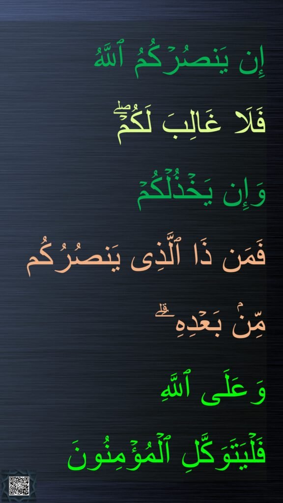 إِن یَنصُرۡكُمُ ٱللَّهُ 
فَلَا غَالِبَ لَكُمۡۖ 
وَإِن یَخۡذُلۡكُمۡ 
فَمَن ذَا ٱلَّذِی یَنصُرُكُم مِّنۢ بَعۡدِهِۦۗ 
وَعَلَى ٱللَّهِ 
فَلۡیَتَوَكَّلِ ٱلۡمُؤۡمِنُونَ

