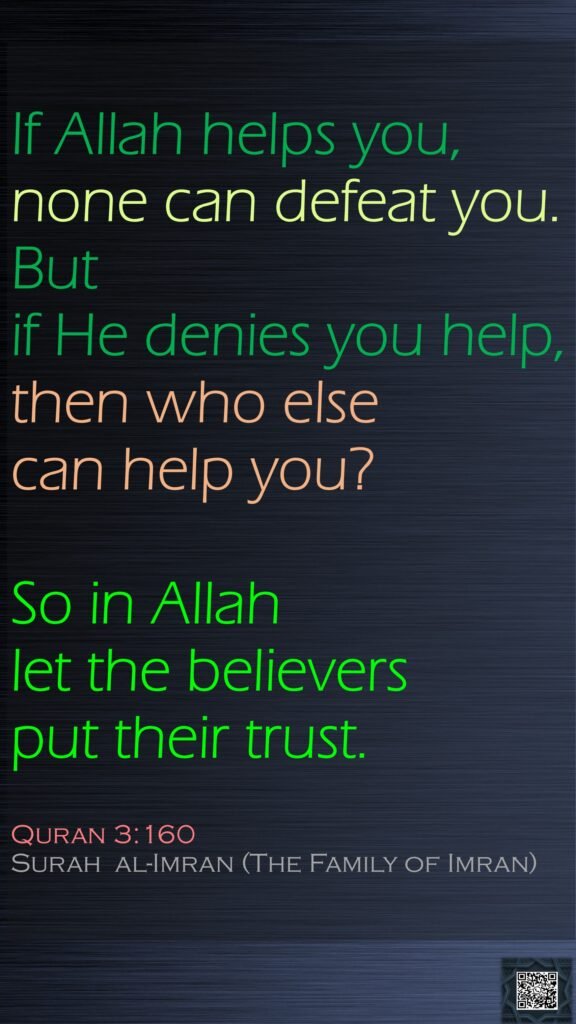 If Allah helps you, none can defeat you. But if He denies you help, then who else can help you? So in Allah let the believers put their trust.Quran 3:160Surah  al-Imran (The Family of Imran)