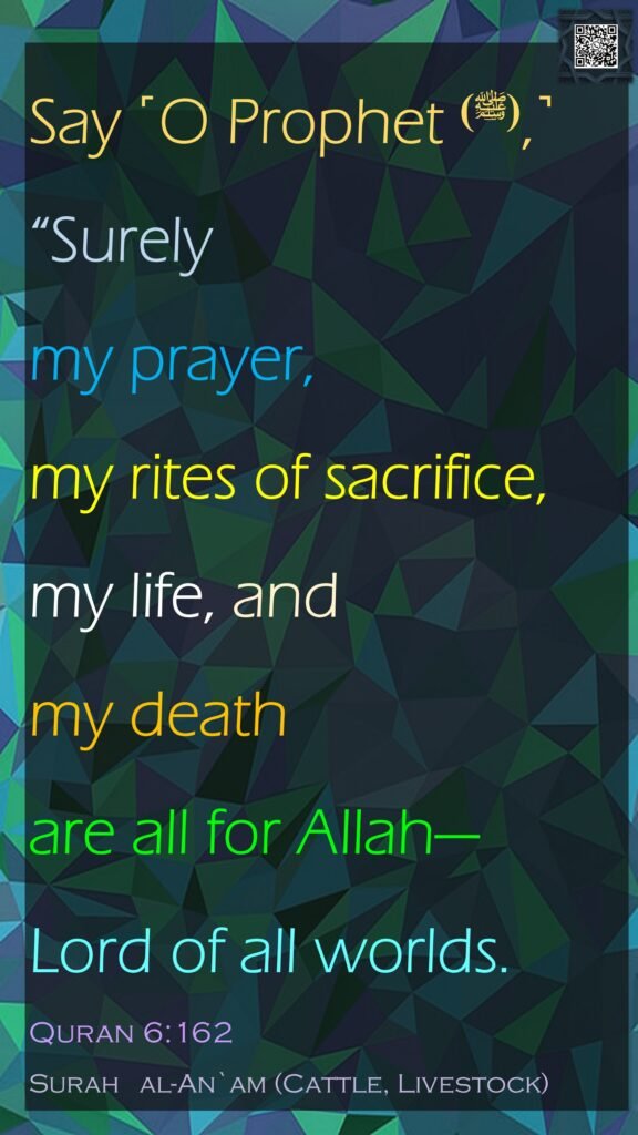 Say ˹O Prophet (ﷺ),˺ “Surely my prayer, my rites of sacrifice, my life, and my death are all for Allah—Lord of all worlds.Quran 6:162Surah   al-An`am (Cattle, Livestock)