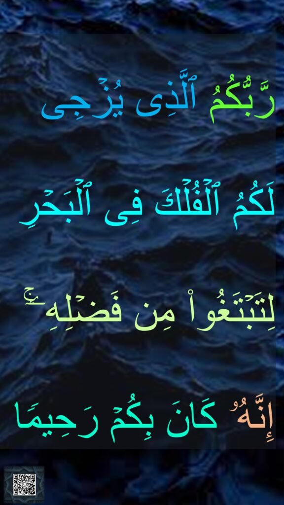 رَّبُّكُمُ ٱلَّذِی یُزۡجِی 
لَكُمُ ٱلۡفُلۡكَ فِی ٱلۡبَحۡرِ 
لِتَبۡتَغُوا۟ مِن فَضۡلِهِۦۤۚ 
إِنَّهُۥ كَانَ بِكُمۡ رَحِیمࣰا
