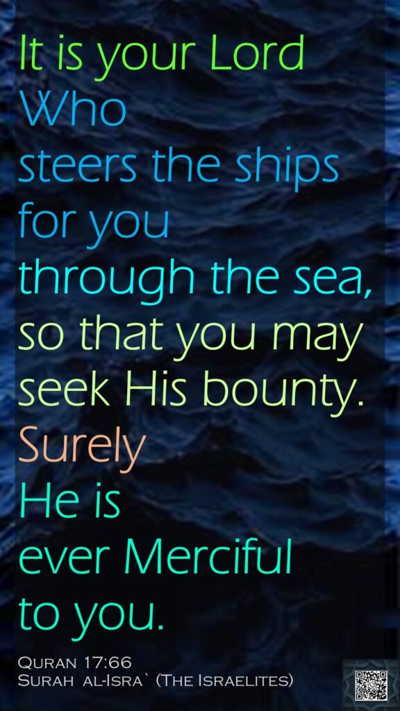 It is your Lord Who steers the ships for you through the sea, so that you may seek His bounty. Surely He is ever Merciful to you.Quran 17:66Surah  al-Isra` (The Israelites) 