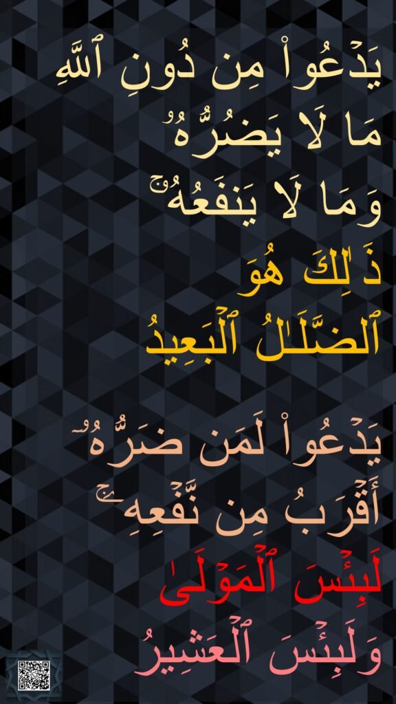 یَدۡعُوا۟ مِن دُونِ ٱللَّهِ مَا لَا یَضُرُّهُۥ 
وَمَا لَا یَنفَعُهُۥۚ 
ذَ ٰلِكَ هُوَ 
ٱلضَّلَـٰلُ ٱلۡبَعِیدُ 

یَدۡعُوا۟ لَمَن ضَرُّهُۥۤ أَقۡرَبُ مِن نَّفۡعِهِۦۚ لَبِئۡسَ ٱلۡمَوۡلَىٰ 
وَلَبِئۡسَ ٱلۡعَشِیرُ
