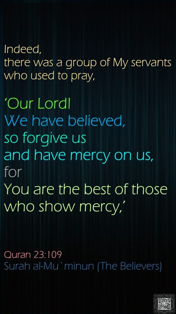 Indeed, there was a group of My servants who used to pray, ‘Our Lord! We have believed, so forgive us and have mercy on us, for You are the best of those who show mercy,’Quran 23:109Surah al-Mu`minun (The Believers)
