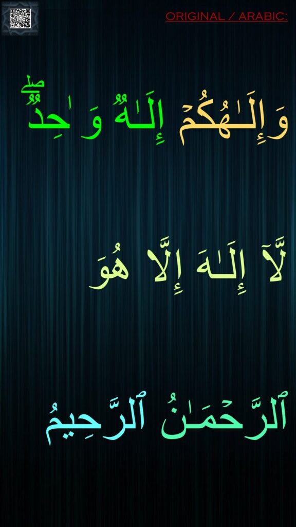 وَإِلَـٰهُكُمۡ إِلَـٰهࣱ وَ ٰحِدࣱۖ لَّاۤ إِلَـٰهَ إِلَّا هُوَ ٱلرَّحۡمَـٰنُ ٱلرَّحِیمُ
