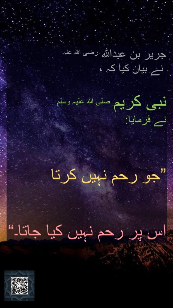 جریر بن عبداللہ رضی اللہ عنہ 
 نے بیان کیا کہ ، 

نبی کریم صلی اللہ علیہ وسلم  
نے فرمایا:   

”جو رحم نہیں کرتا 
اس پر رحم نہیں کیا جاتا۔“
