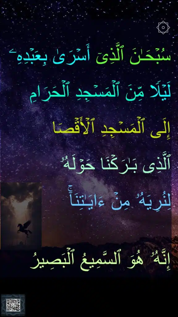 ۞
سُبۡحَـٰنَ ٱلَّذِیۤ أَسۡرَىٰ بِعَبۡدِهِۦ لَیۡلࣰا مِّنَ ٱلۡمَسۡجِدِ ٱلۡحَرَامِ 
إِلَى ٱلۡمَسۡجِدِ ٱلۡأَقۡصَا 
ٱلَّذِی بَـٰرَكۡنَا حَوۡلَهُۥ 
لِنُرِیَهُۥ مِنۡ ءَایَـٰتِنَاۤۚ 

إِنَّهُۥ هُوَ ٱلسَّمِیعُ ٱلۡبَصِیرُ
