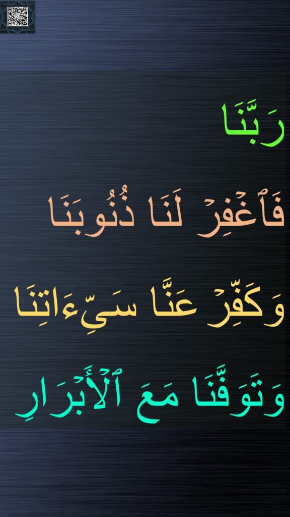 رَبَّنَا 
فَٱغۡفِرۡ لَنَا ذُنُوبَنَا 
وَكَفِّرۡ عَنَّا سَیِّءَاتِنَا وَتَوَفَّنَا مَعَ ٱلۡأَبۡرَارِ

