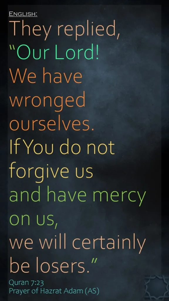 They replied, “Our Lord! We have wronged ourselves. If You do not forgive us and have mercy on us, we will certainly be losers.”Quran 7:23Prayer of Hazrat Adam (AS)