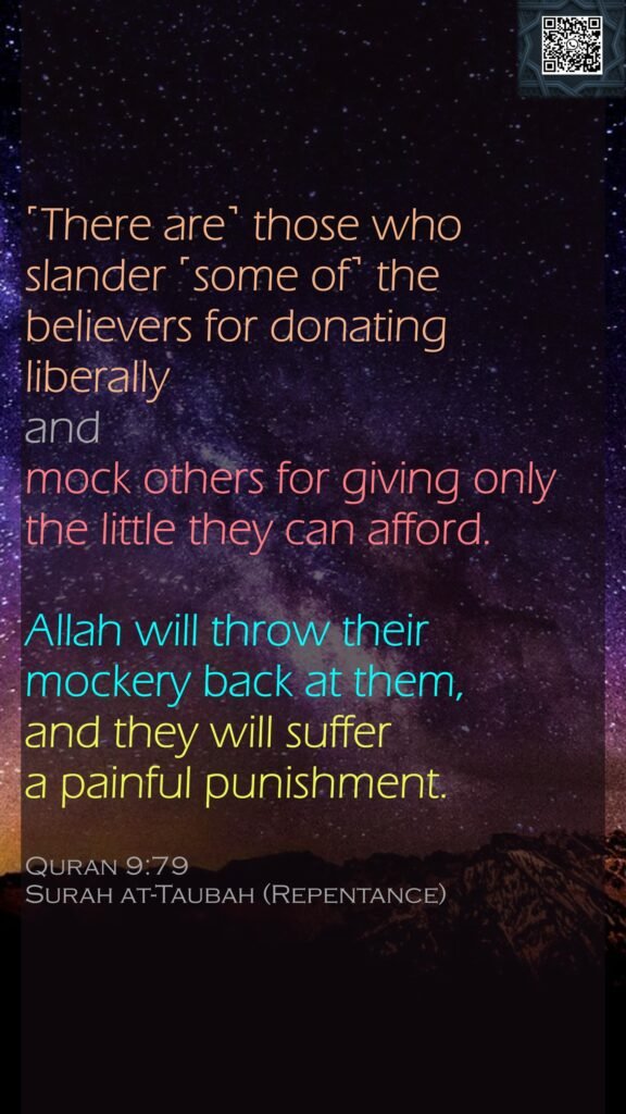 ˹There are˺ those who slander ˹some of˺ the believers for donating liberally and mock others for giving only the little they can afford. Allah will throw their mockery back at them, and they will suffer a painful punishment.Quran 9:79Surah at-Taubah (Repentance) 