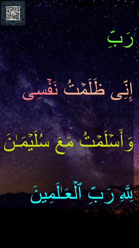 رَبِّ 
إِنِّی ظَلَمۡتُ نَفۡسِی وَأَسۡلَمۡتُ مَعَ سُلَیۡمَـٰنَ لِلَّهِ رَبِّ ٱلۡعَـٰلَمِینَ
