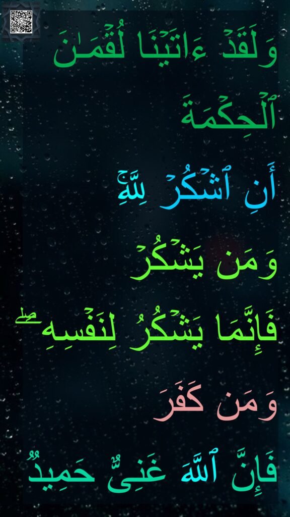 وَلَقَدۡ ءَاتَیۡنَا لُقۡمَـٰنَ ٱلۡحِكۡمَةَ 
أَنِ ٱشۡكُرۡ لِلَّهِۚ 
وَمَن یَشۡكُرۡ 
فَإِنَّمَا یَشۡكُرُ لِنَفۡسِهِۦۖ وَمَن كَفَرَ 
فَإِنَّ ٱللَّهَ غَنِیٌّ حَمِیدࣱ
