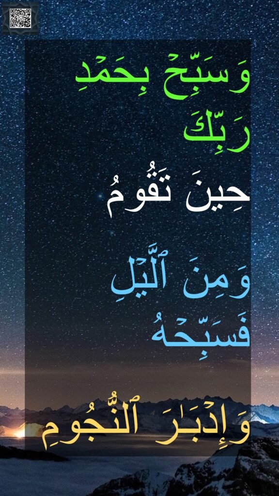 وَسَبِّحۡ بِحَمۡدِ رَبِّكَ 
حِینَ تَقُومُ 

وَمِنَ ٱلَّیۡلِ فَسَبِّحۡهُ
 
وَإِدۡبَـٰرَ ٱلنُّجُومِ
