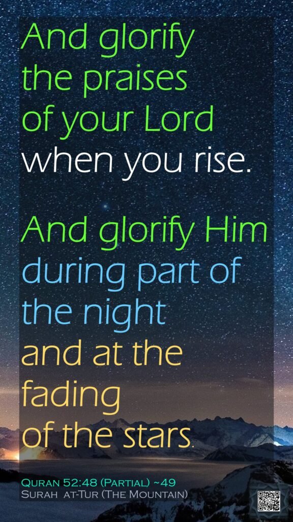 And glorify the praises of your Lord when you rise.And glorify Him during part of the night and at the fading of the stars.Quran 52:48 (Partial) ~49Surah  at-Tur (The Mountain) 