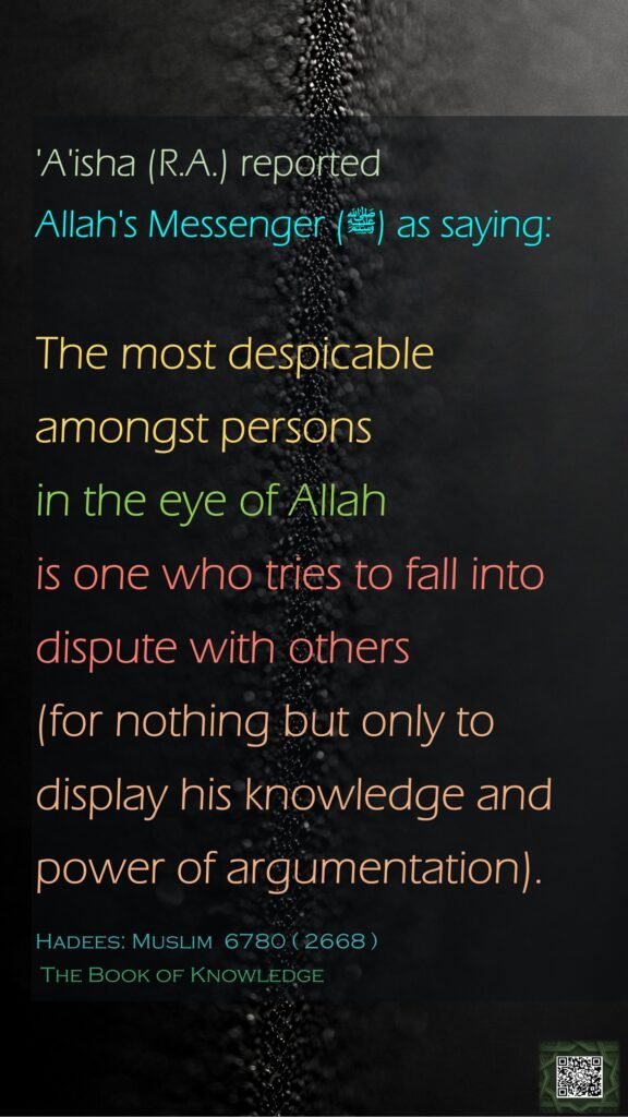'A'isha (R.A.) reported Allah's Messenger (ﷺ) as saying:The most despicable amongst persons in the eye of Allah is one who tries to fall into dispute with others (for nothing but only to display his knowledge and power of argumentation).Hadees: Muslim  6780 ( 2668 ) The Book of Knowledge