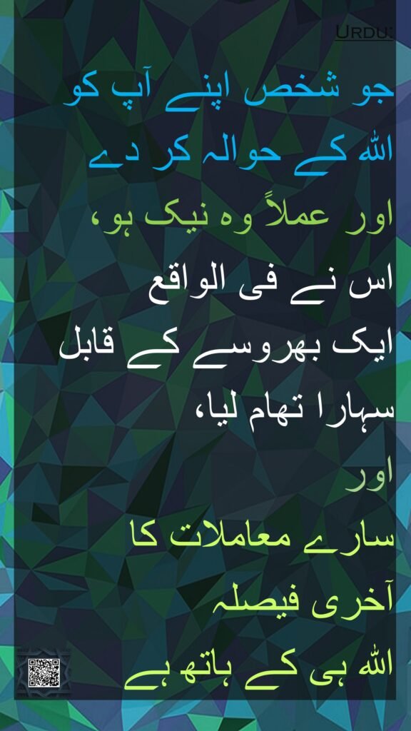 جو شخص اپنے آپ کو 
اللہ کے حوالہ کر دے 
اور عملاً وہ نیک ہو، 
اس نے فی الواقع 
ایک بھروسے کے قابل سہارا تھام لیا، 
اور 
سارے معاملات کا 
آخری فیصلہ 
اللہ ہی کے ہاتھ ہے