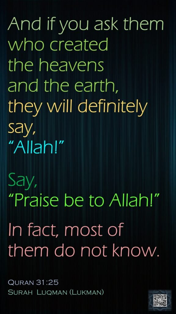 And if you ask them who created the heavens and the earth, they will definitely say, “Allah!” Say, “Praise be to Allah!” In fact, most of them do not know.Quran 31:25Surah  Luqman (Lukman)