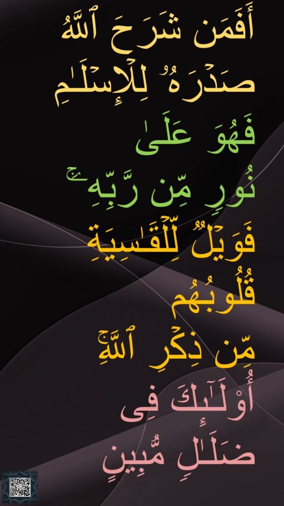 أَفَمَن شَرَحَ ٱللَّهُ صَدۡرَهُۥ لِلۡإِسۡلَـٰمِ فَهُوَ عَلَىٰ 
نُورࣲ مِّن رَّبِّهِۦۚ 
فَوَیۡلࣱ لِّلۡقَـٰسِیَةِ قُلُوبُهُم 
مِّن ذِكۡرِ ٱللَّهِۚ أُو۟لَـٰۤىِٕكَ فِی 
ضَلَـٰلࣲ مُّبِینٍ