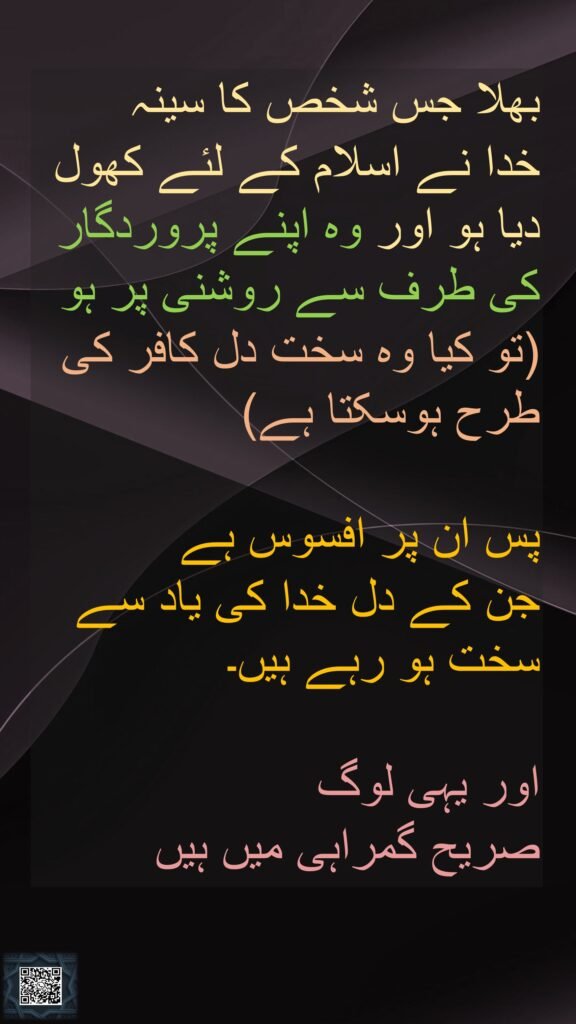 بھلا جس شخص کا سینہ 
خدا نے اسلام کے لئے کھول دیا ہو اور وہ اپنے پروردگار کی طرف سے روشنی پر ہو (تو کیا وہ سخت دل کافر کی طرح ہوسکتا ہے) 

پس ان پر افسوس ہے 
جن کے دل خدا کی یاد سے سخت ہو رہے ہیں۔
 
اور یہی لوگ 
صریح گمراہی میں ہیں
