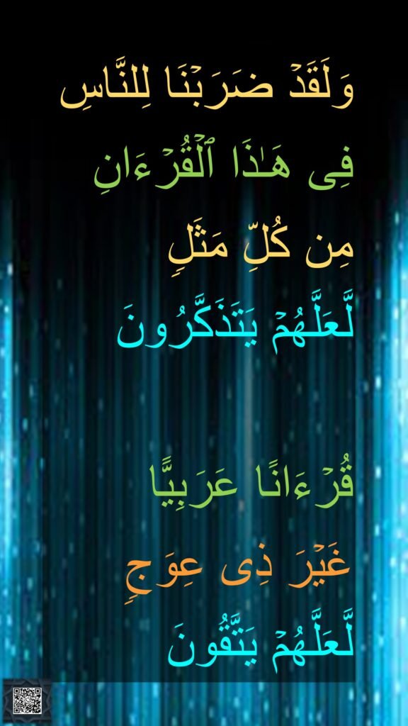 وَلَقَدۡ ضَرَبۡنَا لِلنَّاسِ فِی هَـٰذَا ٱلۡقُرۡءَانِ 
مِن كُلِّ مَثَلࣲ 
لَّعَلَّهُمۡ یَتَذَكَّرُونَ 

قُرۡءَانًا عَرَبِیًّا 
غَیۡرَ ذِی عِوَجࣲ 
لَّعَلَّهُمۡ یَتَّقُونَ

