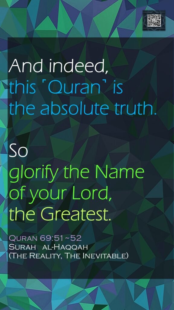 And indeed, this ˹Quran˺ is the absolute truth.So glorify the Name of your Lord, the Greatest.Quran 69:51~52Surah   al-Haqqah (The Reality, The Inevitable)