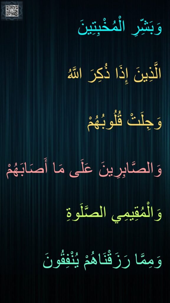 وَبَشِّرِ الْمُخْبِتِينَ
الَّذِينَ إِذَا ذُكِرَ اللَّهُ 
وَجِلَتْ قُلُوبُهُمْ 
وَالصَّابِرِينَ عَلَى مَا أَصَابَهُمْ وَالْمُقِيمِي الصَّلَوةِ 
وَمِمَّا رَزَقْنَاهُمْ يُنْفِقُونَ
