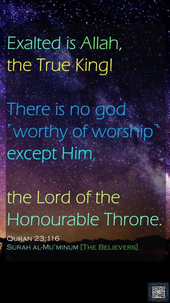 Exalted is Allah, the True King! There is no god ˹worthy of worship˺ except Him, the Lord of the Honourable Throne.Quran 23:116Surah al-Mu’minum [The Believers]