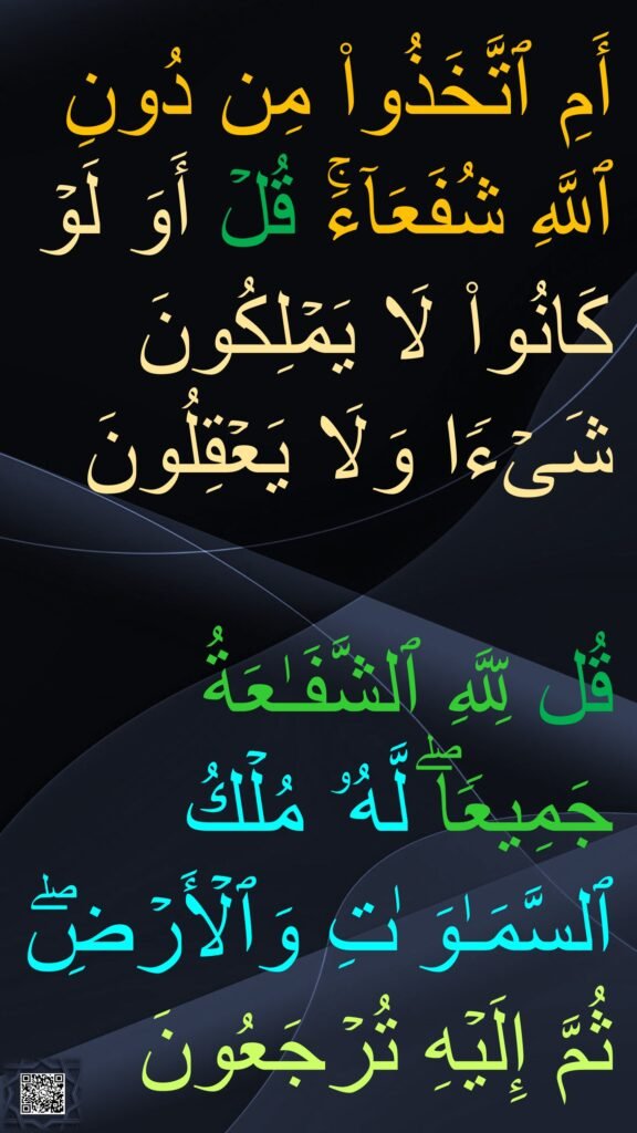 أَمِ ٱتَّخَذُوا۟ مِن دُونِ ٱللَّهِ شُفَعَاۤءَۚ قُلۡ أَوَ لَوۡ كَانُوا۟ لَا یَمۡلِكُونَ شَیۡءࣰا وَلَا یَعۡقِلُونَ 

قُل لِّلَّهِ ٱلشَّفَـٰعَةُ جَمِیعࣰاۖ لَّهُۥ مُلۡكُ ٱلسَّمَـٰوَ ٰتِ وَٱلۡأَرۡضِۖ ثُمَّ إِلَیۡهِ تُرۡجَعُونَ
