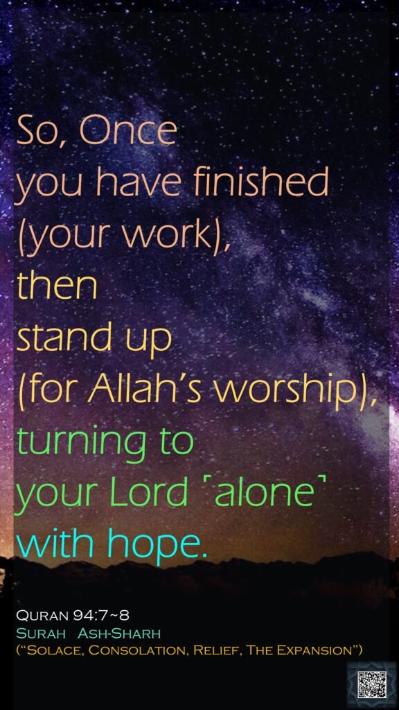 So, Onceyou have finished (your work), then stand up (for Allah’s worship),turning to your Lord ˹alone˺ with hope.Quran 94:7~8Surah   Ash-Sharh(“Solace, Consolation, Relief, The Expansion”)