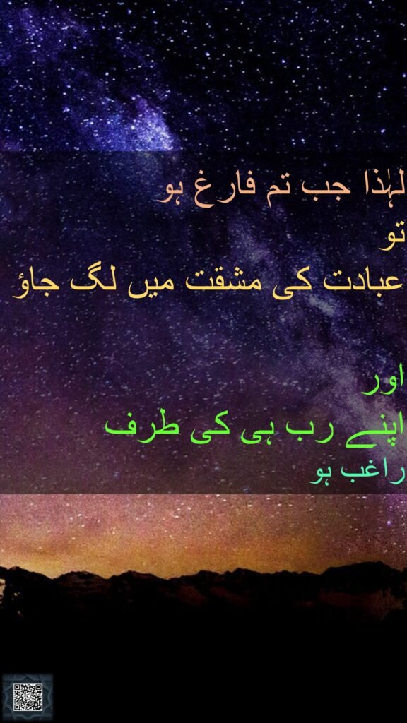 لہٰذا جب تم فارغ ہو 
تو 
عبادت کی مشقت میں لگ جاؤ

اور 
اپنے رب ہی کی طرف 
راغب ہو
