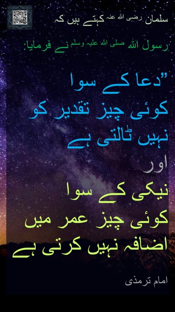 سلمان رضی الله عنہ کہتے ہیں کہ   

رسول اللہ صلی اللہ علیہ وسلم نے فرمایا:

”دعا کے سوا 
کوئی چیز تقدیر کو نہیں ٹالتی ہے 
اور 
نیکی کے سوا 
کوئی چیز عمر میں اضافہ نہیں کرتی ہے

امام ترمذی