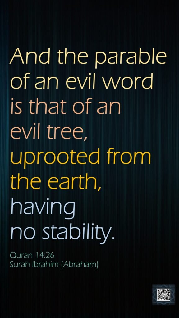 And the parable of an evil word is that of an evil tree, uprooted from the earth, having no stability.Quran 14:26Surah Ibrahim (Abraham)