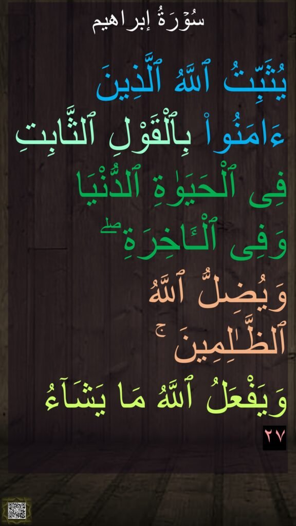 سُوۡرَةُ إبراهیم

يُثَبِّتُ ٱللَّهُ ٱلَّذِينَ ءَامَنُوا۟ بِٱلْقَوْلِ ٱلثَّابِتِ فِى ٱلْحَيَوٰةِ ٱلدُّنْيَا وَفِى ٱلْـَٔاخِرَةِ ۖ وَيُضِلُّ ٱللَّهُ ٱلظَّـٰلِمِينَ ۚ 
وَيَفْعَلُ ٱللَّهُ مَا يَشَآءُ ٢٧
